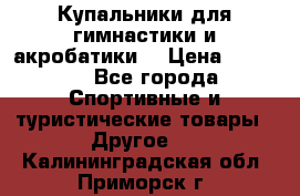 Купальники для гимнастики и акробатики  › Цена ­ 1 500 - Все города Спортивные и туристические товары » Другое   . Калининградская обл.,Приморск г.